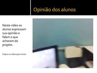 Opinião dos alunos
Neste vídeo os
alunos expressam
sua opinião e
falam o que
acharam do
projeto.
Clique no vídeo para iniciar
 
