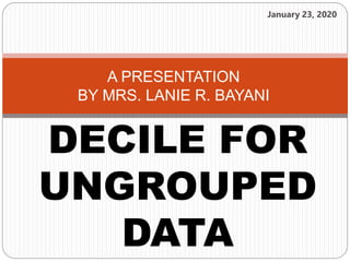 DECILE FOR
UNGROUPED
DATA
A PRESENTATION
BY MRS. LANIE R. BAYANI
January 23, 2020
 