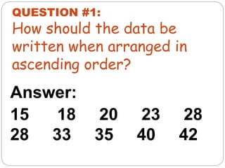 Answer:
15 18 20 23 28
28 33 35 40 42
QUESTION #1:
How should the data be
written when arranged in
ascending order?
 