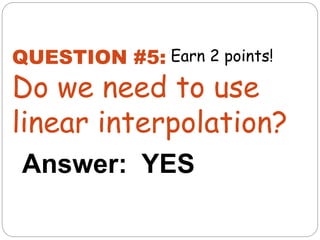 Answer: YES
QUESTION #5:
Do we need to use
linear interpolation?
Earn 2 points!
 