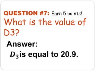 Answer:
𝑫𝟑is equal to 20.9.
QUESTION #7:
What is the value of
D3?
Earn 5 points!
 