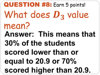 Answer: This means that
30% of the students
scored lower than or
equal to 20.9 or 70%
scored higher than 20.9.
QUESTION #8:
What does 𝑫𝟑 value
mean?
Earn 5 points!
 