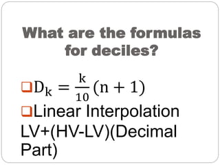 What are the formulas
for deciles?
Dk =
k
10
(n + 1)
Linear Interpolation
LV+(HV-LV)(Decimal
Part)
 