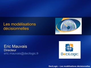 Les modélisations
décisionnelles

Eric Mauvais

Directeur
eric.mauvais@decilogic.fr

DeciLogic – Les modélisations décisionnelles

 