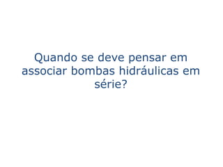 Quando se deve pensar em
associar bombas hidráulicas em
            série?
 