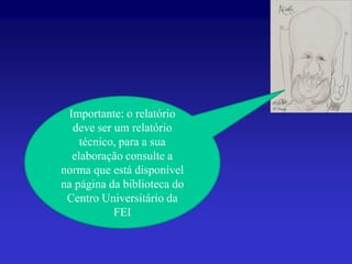 Importante: o relatório
  deve ser um relatório
    técnico, para a sua
  elaboração consulte a
norma que está disponível
na página da biblioteca do
 Centro Universitário da
           FEI
 