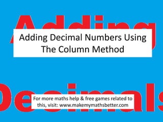 Adding Decimal Numbers Using
The Column Method

For more maths help & free games related to
this, visit: www.makemymathsbetter.com

 