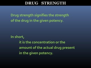 Drug strength signifies the strength
of the drug in the given potency.
In short,
it is the concentration or the
amount of the actual drug present
in the given potency.
DRUG STRENGTH
 