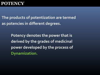 POTENCY
The products of potentization are termed
as potencies in different degrees.
Potency denotes the power that is
derived by the grades of medicinal
power developed by the process of
Dynamization.
 