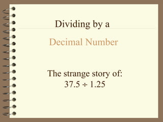 Dividing by a
Decimal Number
The strange story of:
37.5 ÷ 1.25

 