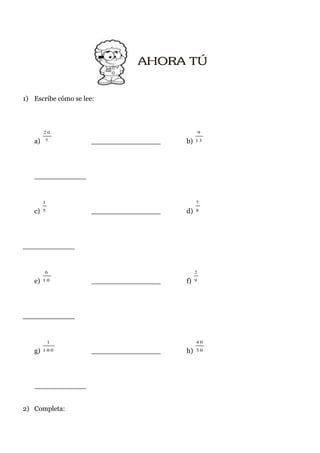 1) Escribe cómo se lee:



        20                                        9

   a)   7             ________________   b)   13




   ____________


        1                                     7

   c)   5             ________________   d)   8




____________


        6                                     2

   e)   10            ________________   f)   9




____________


            1                                 40

   g)   100           ________________   h)   30




   ____________


2) Completa:
 
