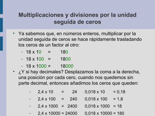 Multiplicaciones y divisiones por la unidad 
seguida de ceros 
 Ya sabemos que, en números enteros, multiplicar por la 
u...
