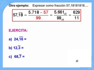 Otro ejemplo:   Expresar como fracción 57,18181818....




EJERCITA:

a) 24,16 =

b) 12,3 =

c) 68,7 =
 