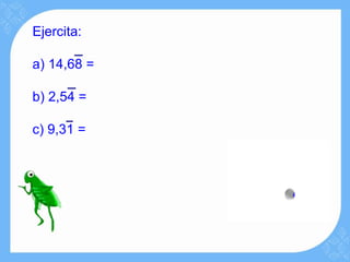 Ejercita:

a) 14,68 =

b) 2,54 =

c) 9,31 =
 