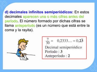 d) decimales infinitos semiperiódicos: En estos
decimales aparecen una o más cifras antes del
período. El número formado por dichas cifras se
llama anteperíodo (es un número que está entre la
coma y la rayita).
 