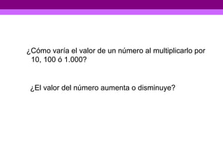 ¿C ómo varía el valor de un número al  multiplicarlo por 10, 100  ó  1.000? ¿El valor del número aumenta o disminuye? 