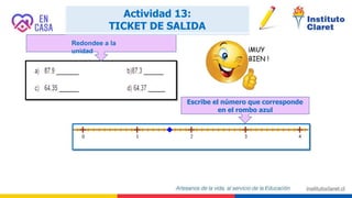 Redondee a la
unidad
Escribe el número que corresponde
en el rombo azul
Actividad 13:
TICKET DE SALIDA
 