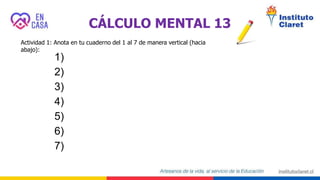 CÁLCULO MENTAL 13
Actividad 1: Anota en tu cuaderno del 1 al 7 de manera vertical (hacia
abajo):
1)
2)
3)
4)
5)
6)
7)
 