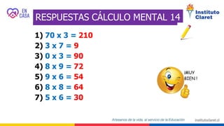 RESPUESTAS CÁLCULO MENTAL 14
1) 70 x 3 = 210
2) 3 x 7 = 9
3) 0 x 3 = 90
4) 8 x 9 = 72
5) 9 x 6 = 54
6) 8 x 8 = 64
7) 5 x 6 = 30
 