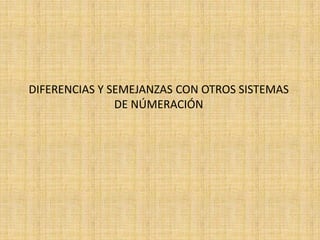 DIFERENCIAS Y SEMEJANZAS CON OTROS SISTEMAS
DE NÚMERACIÓN
 
