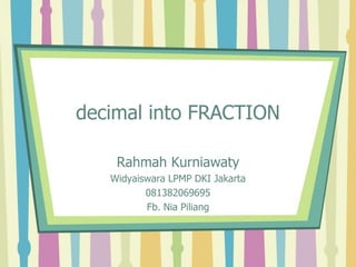 decimal into FRACTION
Rahmah Kurniawaty
Widyaiswara LPMP DKI Jakarta
081382069695
Fb. Nia Piliang
 