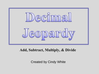 Add, Subtract, Multiply, & Divide 
Created by Cindy White 
 