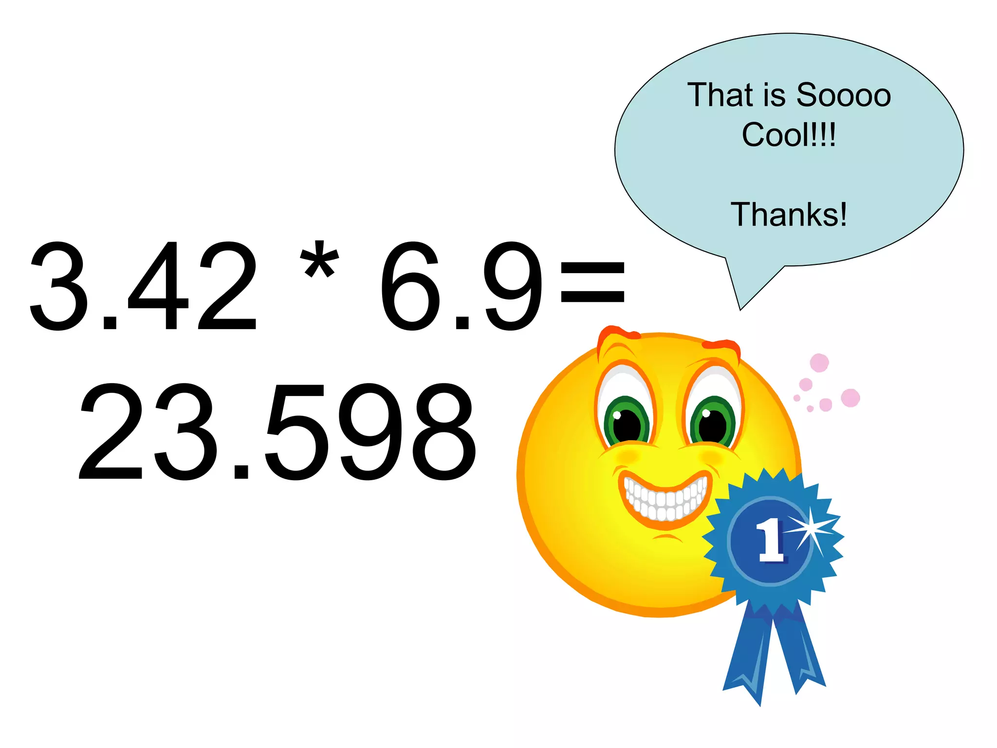 3.42 * 6.9   = 23.598 That is Soooo Cool!!! Thanks! 