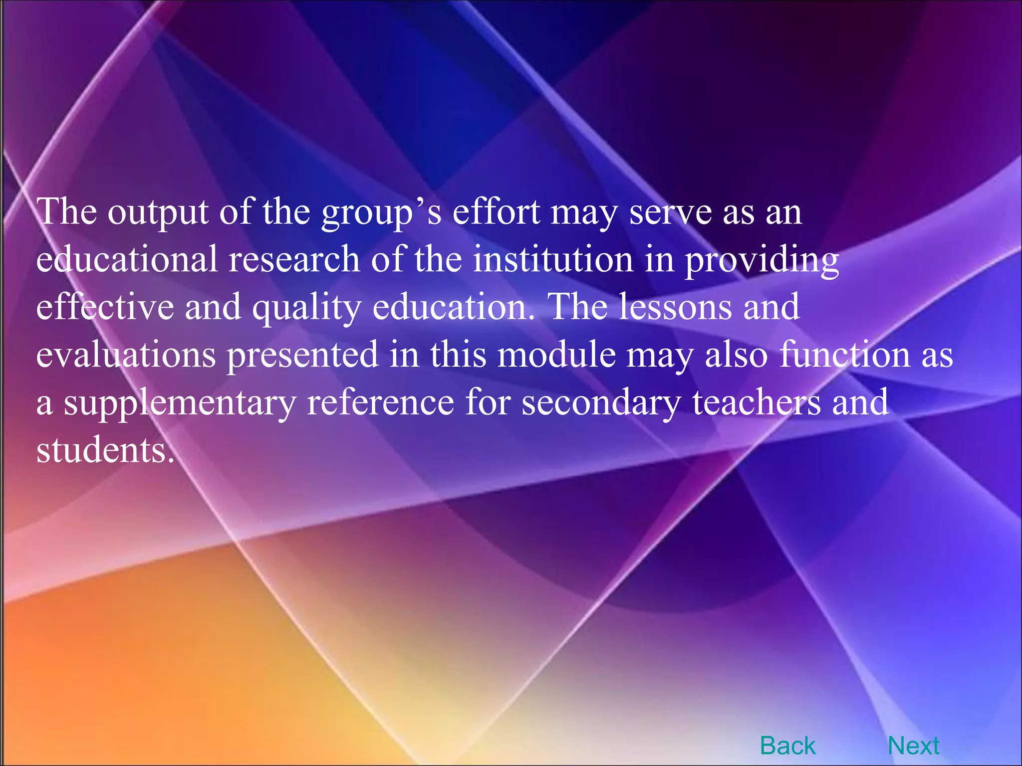 The output of the group’s effort may serve as an educational research of the institution in providing effective and quality education. The lessons and evaluations presented in this module may also function as a supplementary reference for secondary teachers and students. Back Next 
