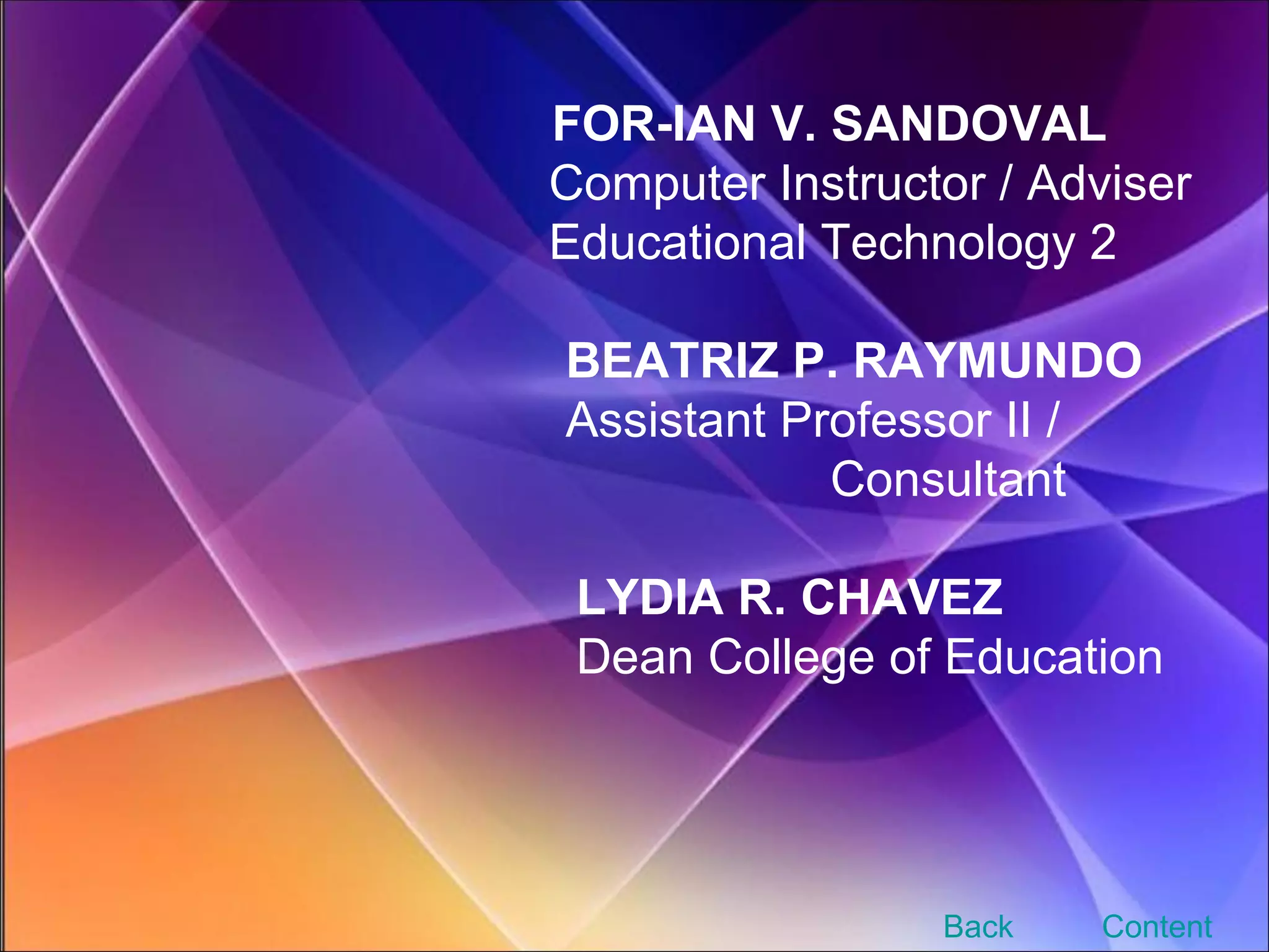 FOR-IAN V. SANDOVAL   Computer Instructor / Adviser   Educational Technology 2   BEATRIZ P. RAYMUNDO   Assistant Professor II /    Consultant   LYDIA R. CHAVEZ   Dean College of Education Content Back 