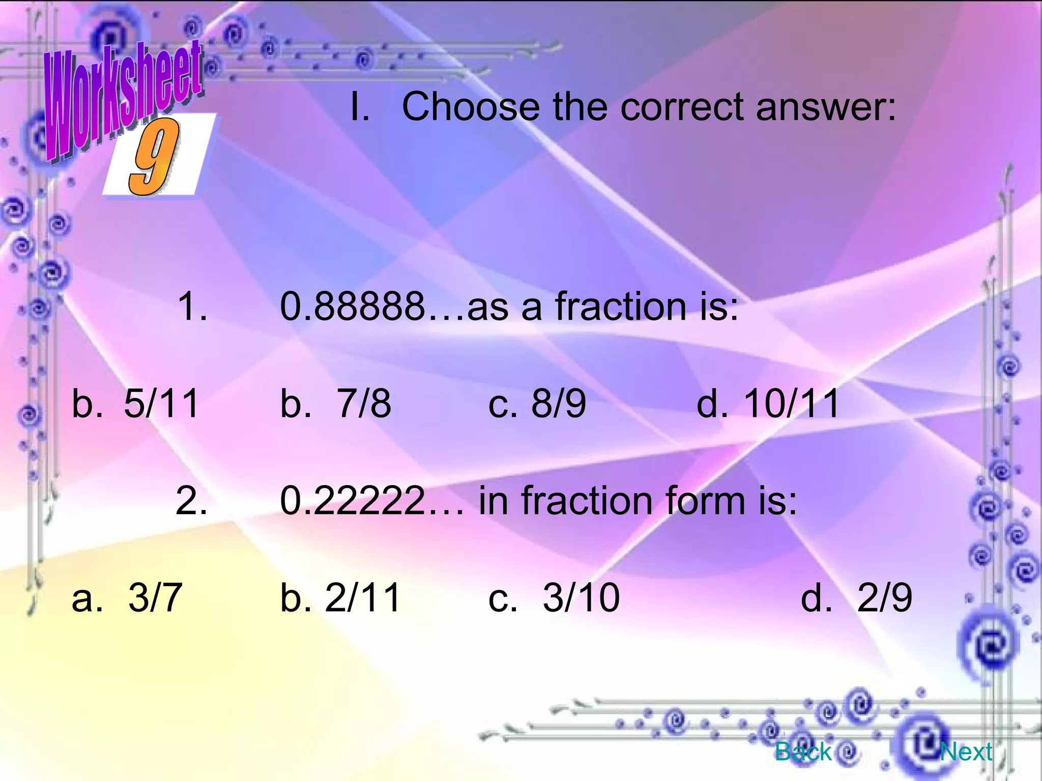 1. 0.88888…as a fraction is: 5/11 b.  7/8 c. 8/9 d. 10/11 2. 0.22222… in fraction form is: a.  3/7 b. 2/11 c.  3/10 d.  2/9 Choose the correct answer: Back Next 9 Worksheet 