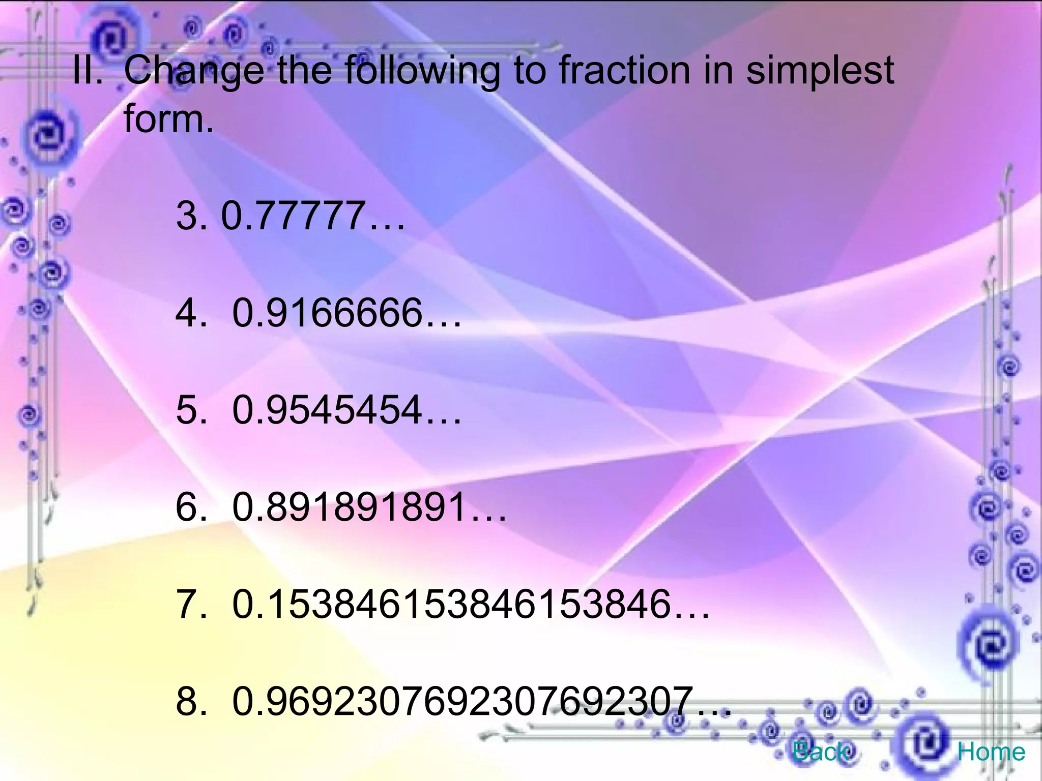 II. Change the following to fraction in simplest form. 3. 0.77777… 4.  0.9166666… 5.  0.9545454… 6.  0.891891891… 7.  0.153846153846153846… 8.  0.9692307692307692307…  Back Home 