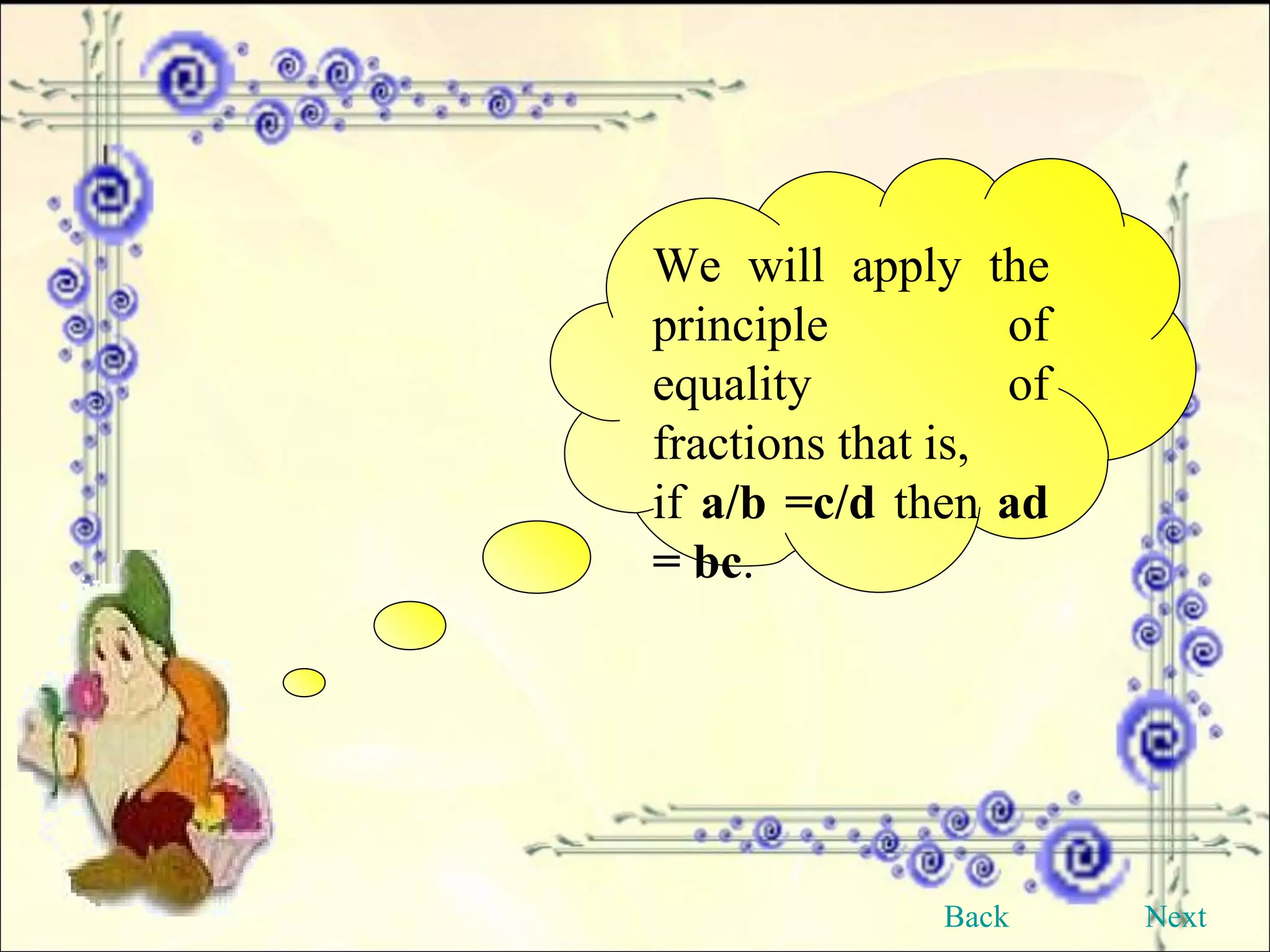We will apply the principle of equality of fractions that is, if  a/b =c/d  then  ad = bc . Back Next 