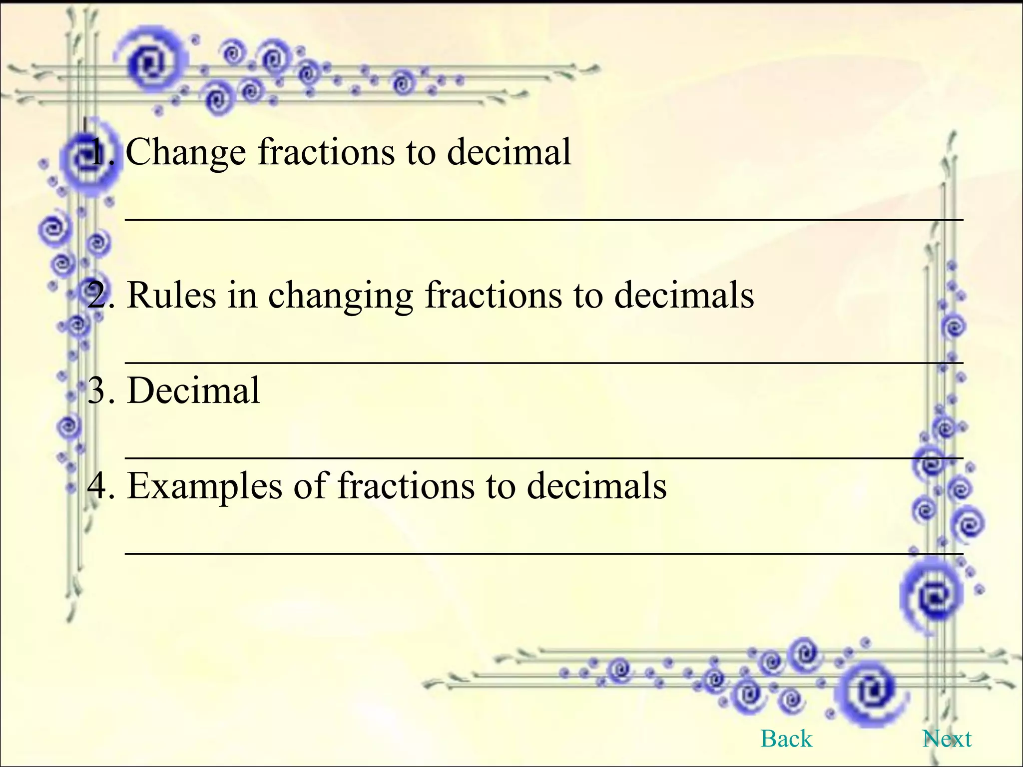 Change fractions to decimal __________________________________________ 2. Rules in changing fractions to decimals __________________________________________ 3. Decimal __________________________________________ 4. Examples of fractions to decimals __________________________________________ Back Next 