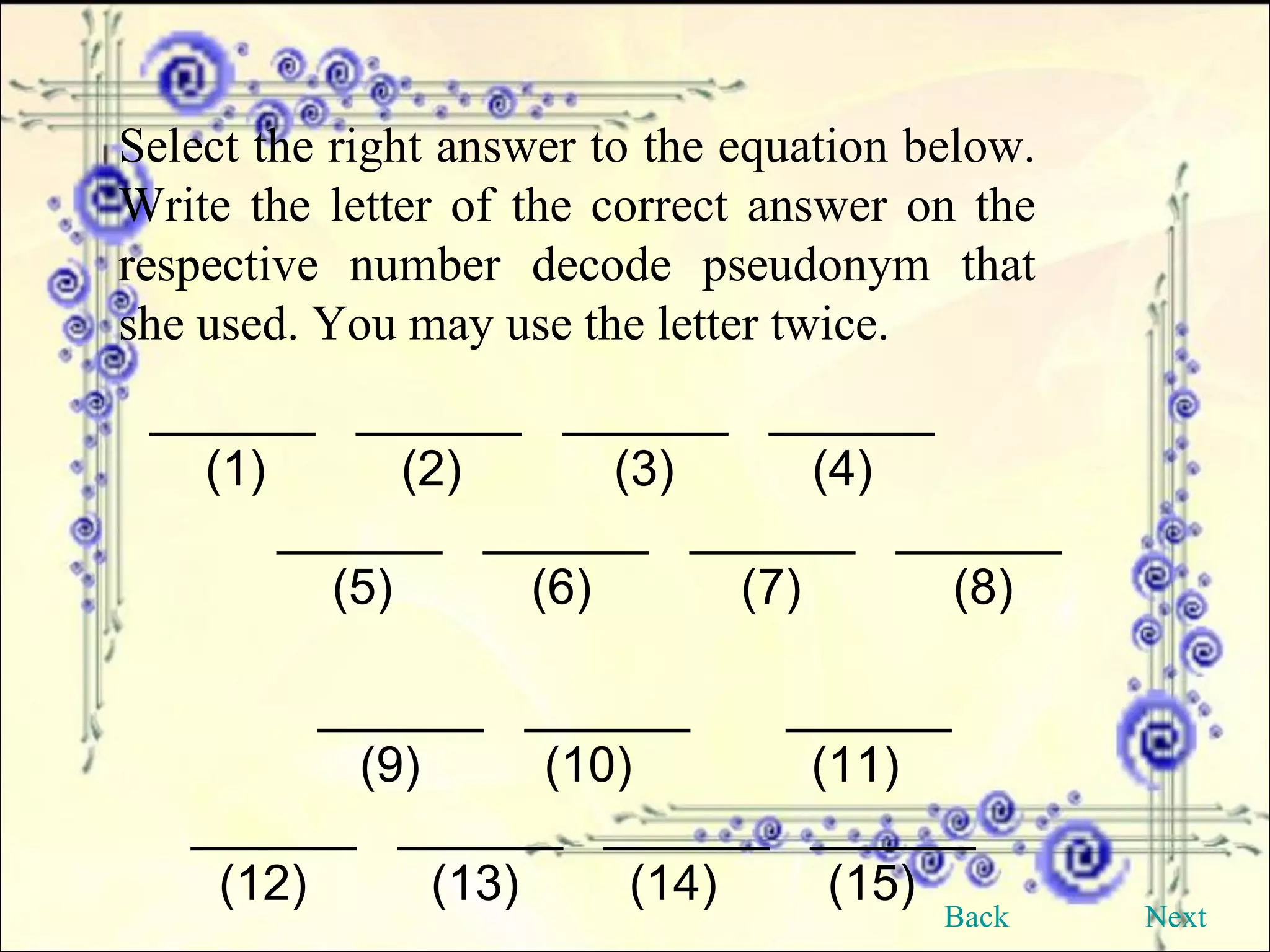 Select the right answer to the equation below. Write the letter of the correct answer on the respective number decode pseudonym that she used. You may use the letter twice. ______  ______  ______  ______  (1)   (2)   (3)  (4)   ______  ______  ______  ______    (5)  (6)   (7)  (8)   ______  ______  ______   (9)  (10)  (11) ______  ______  ______  ______ (12)  (13)  (14)  (15) Back Next 