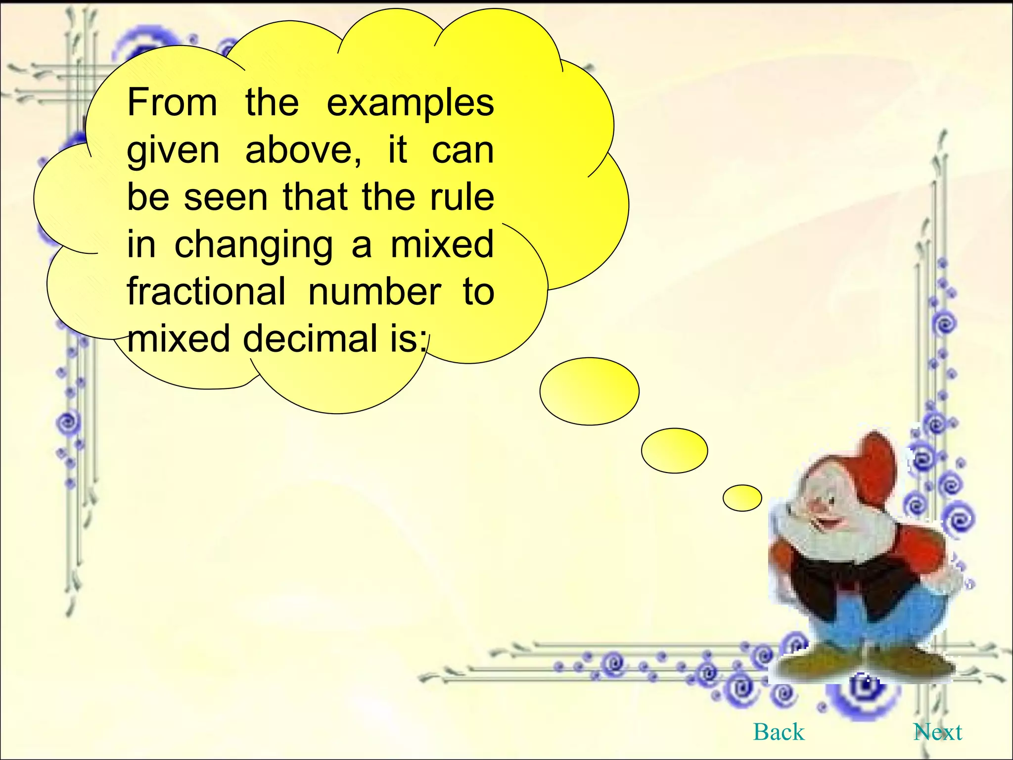 From the examples given above, it can be seen that the rule in changing a mixed fractional number to mixed decimal is: Back Next 