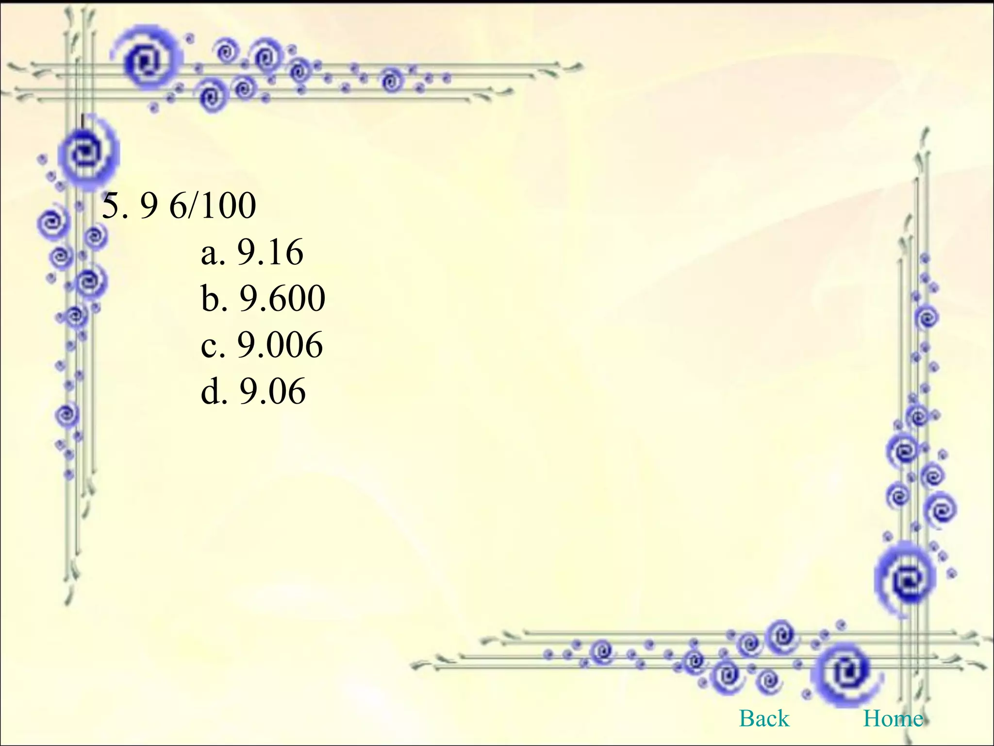 5. 9 6/100 a. 9.16 b. 9.600 c. 9.006 d. 9.06 Back Home 