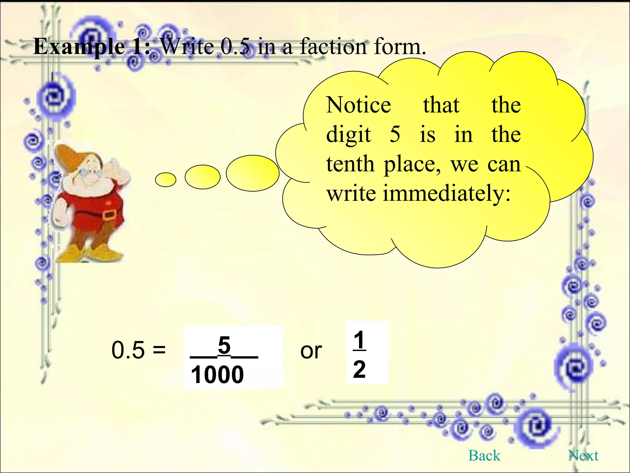 Example 1:   Write 0.5 in a faction form. Notice that the digit 5 is in the tenth place, we can write immediately: 0.5 =  or 1 2 __ 5 __ 1000 Back Next 