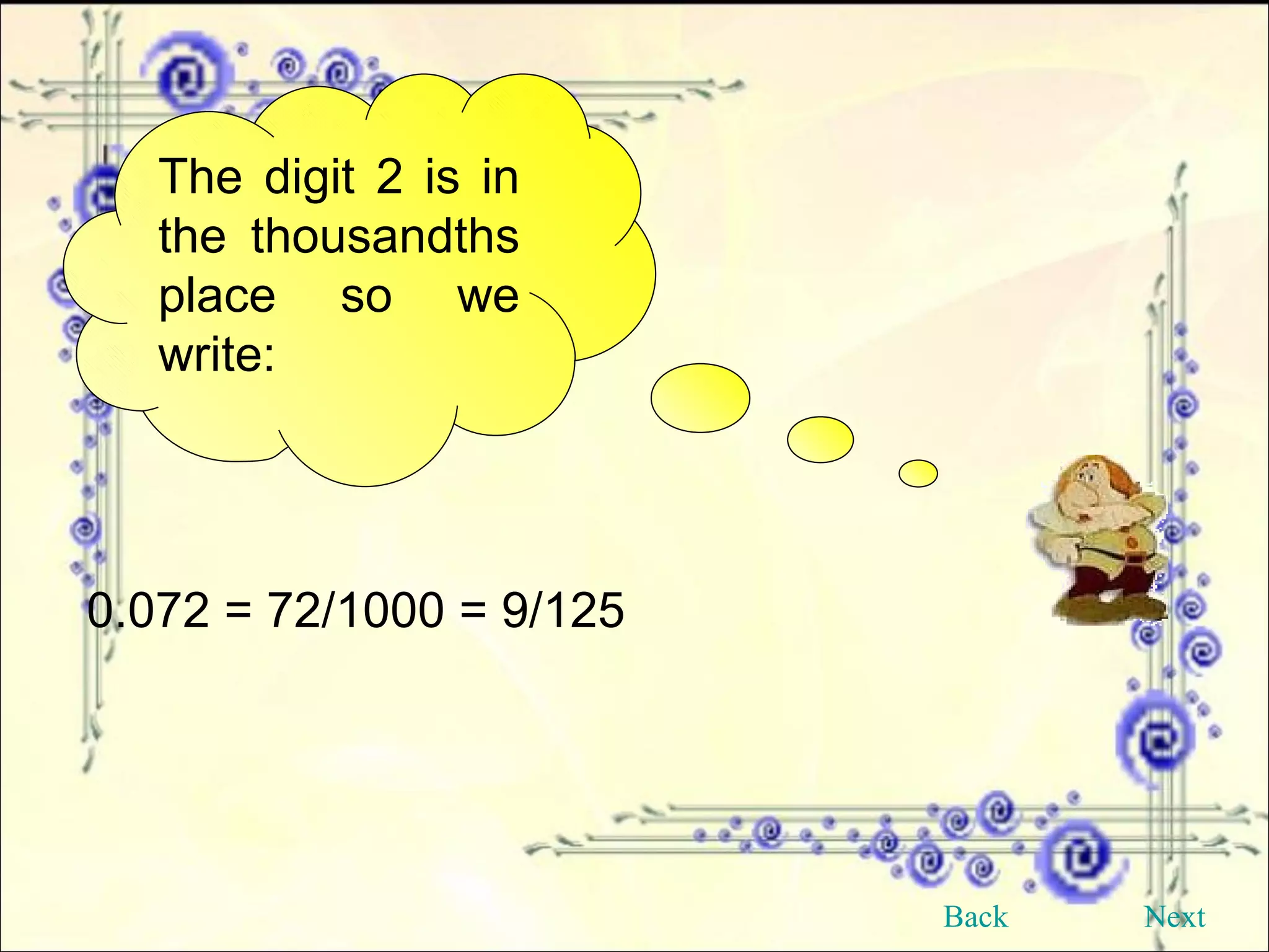 The digit 2 is in the thousandths place so we write: 0.072 = 72/1000 = 9/125  Back Next 