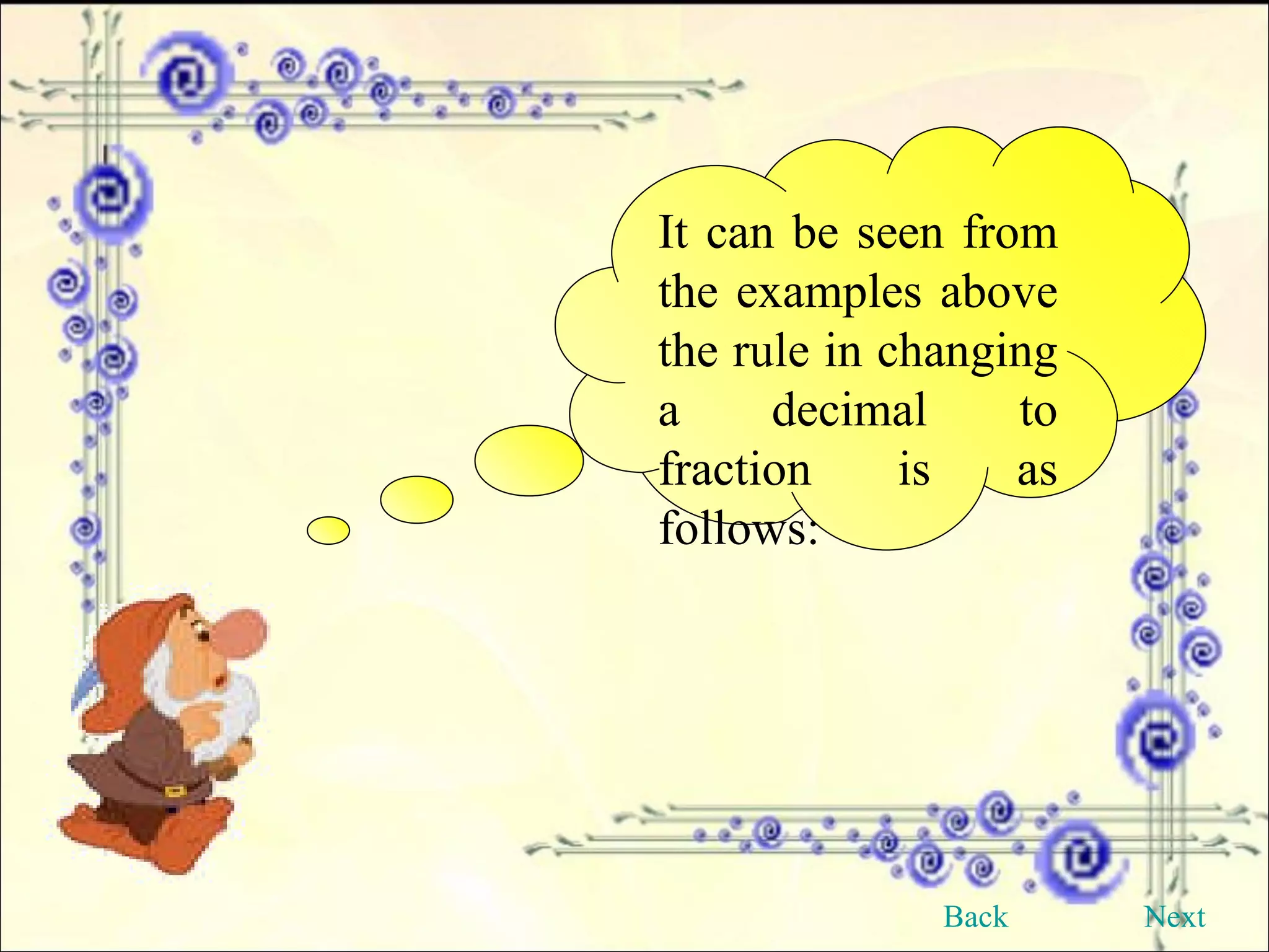 It can be seen from the examples above the rule in changing a decimal to fraction is as follows: Back Next 