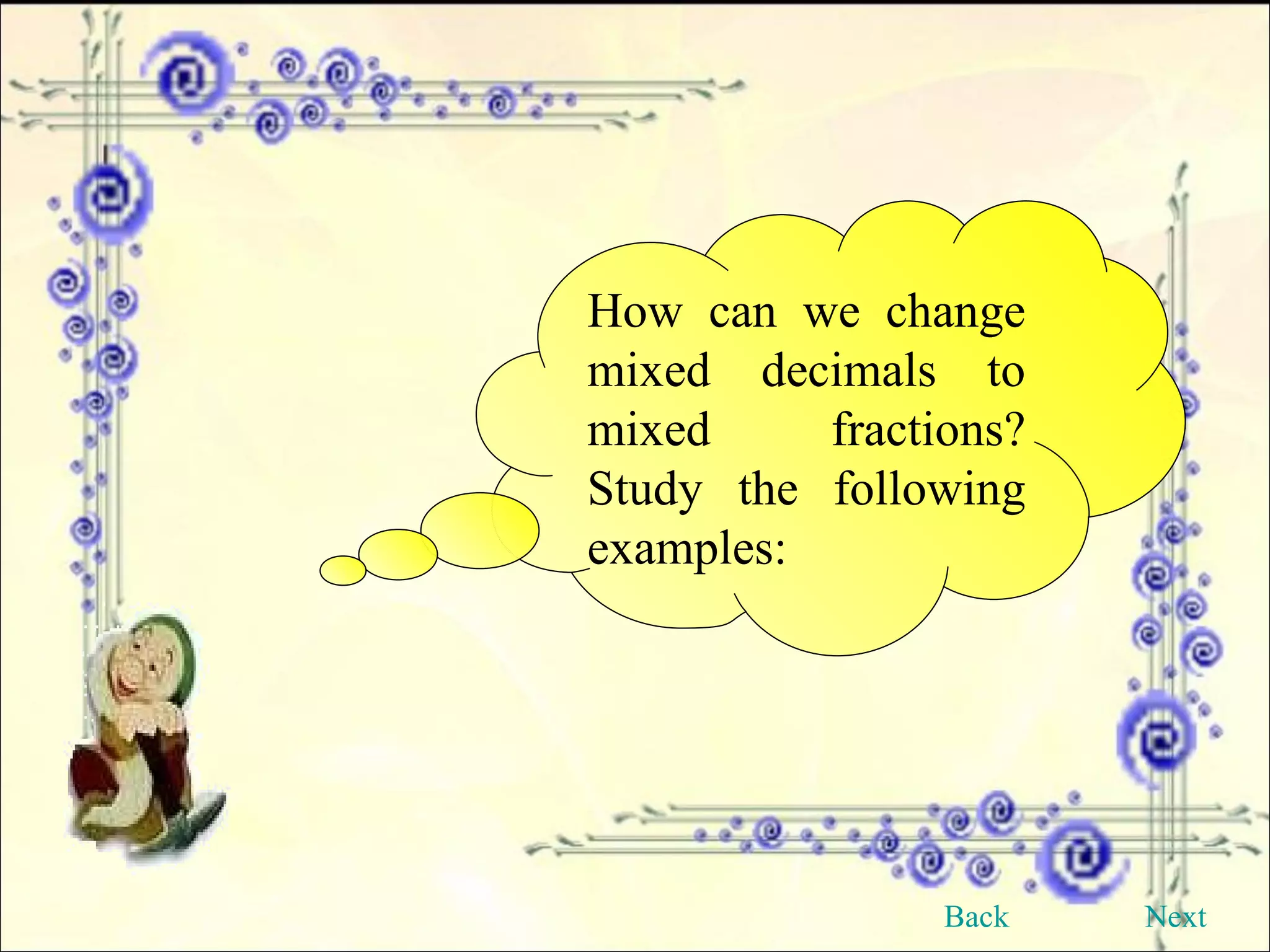 How can we change mixed decimals to mixed fractions? Study the following examples: Back Next 