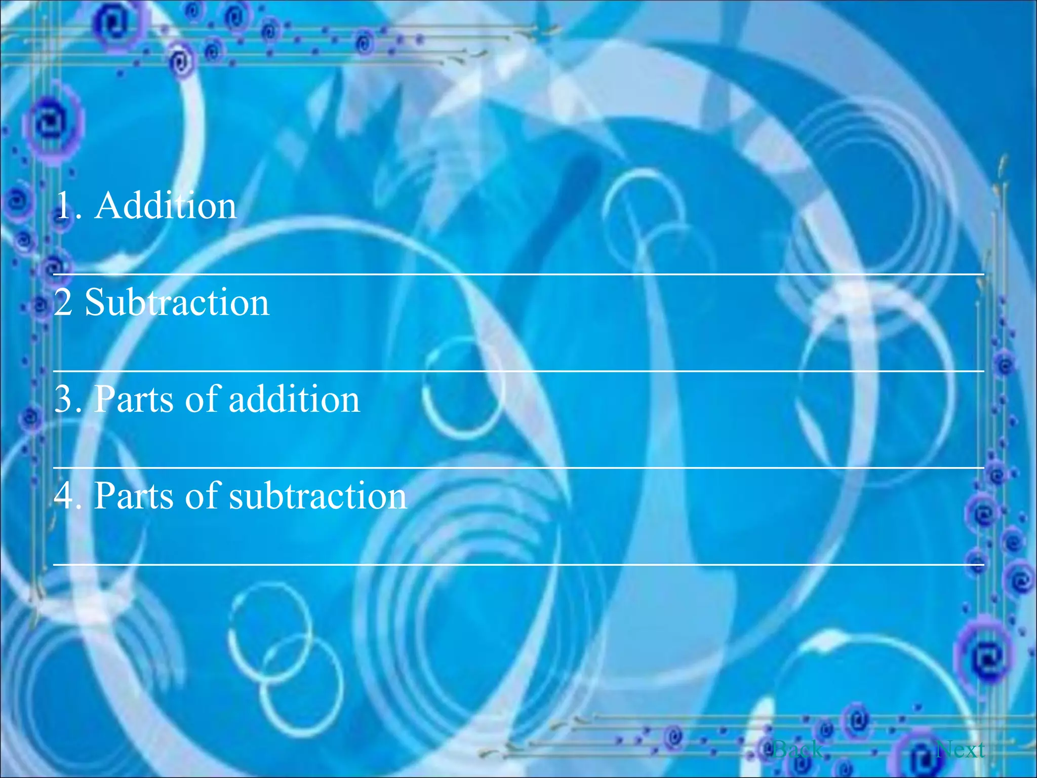 1. Addition ______________________________________________ 2 Subtraction ______________________________________________ 3. Parts of addition ______________________________________________ 4. Parts of subtraction ______________________________________________ Back Next 