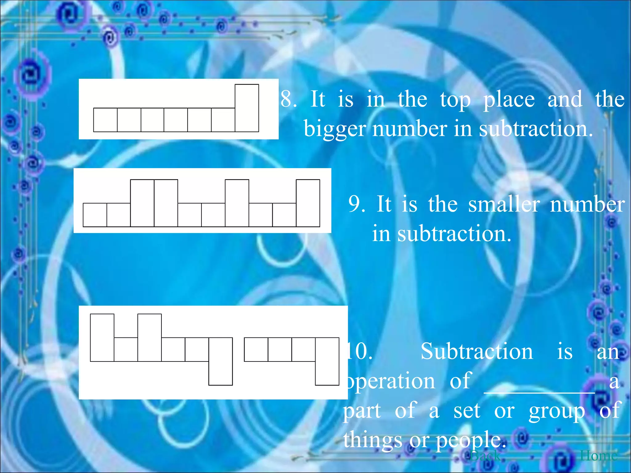 8. It is in the top place and the bigger number in subtraction. 9. It is the smaller number in subtraction. 10.  Subtraction is an operation of _________ a part of a set or group of things or people.  Back Home 