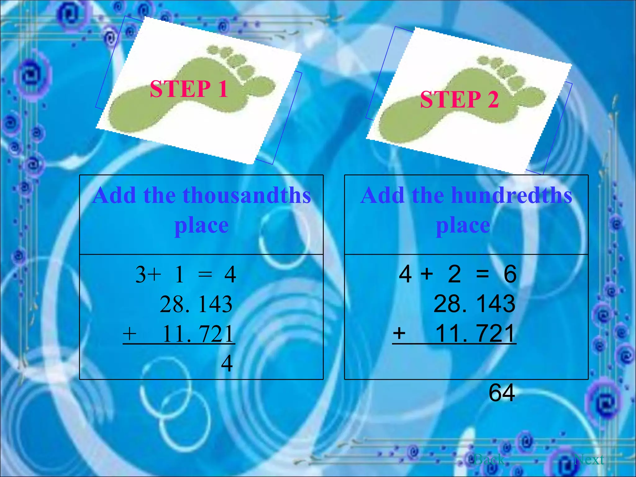 STEP 1   STEP 2   Back Next Add the thousandths place 3+  1  =  4  28. 143  +  11. 721   4  Add the hundredths place   4 +  2  =  6  28. 143  +  11. 721   64 