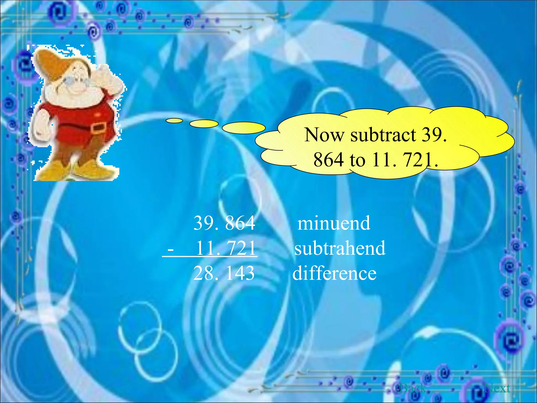 Now subtract 39. 864 to 11. 721.   39. 864  minuend   -  11. 721   subtrahend   28. 143  difference Back Next 