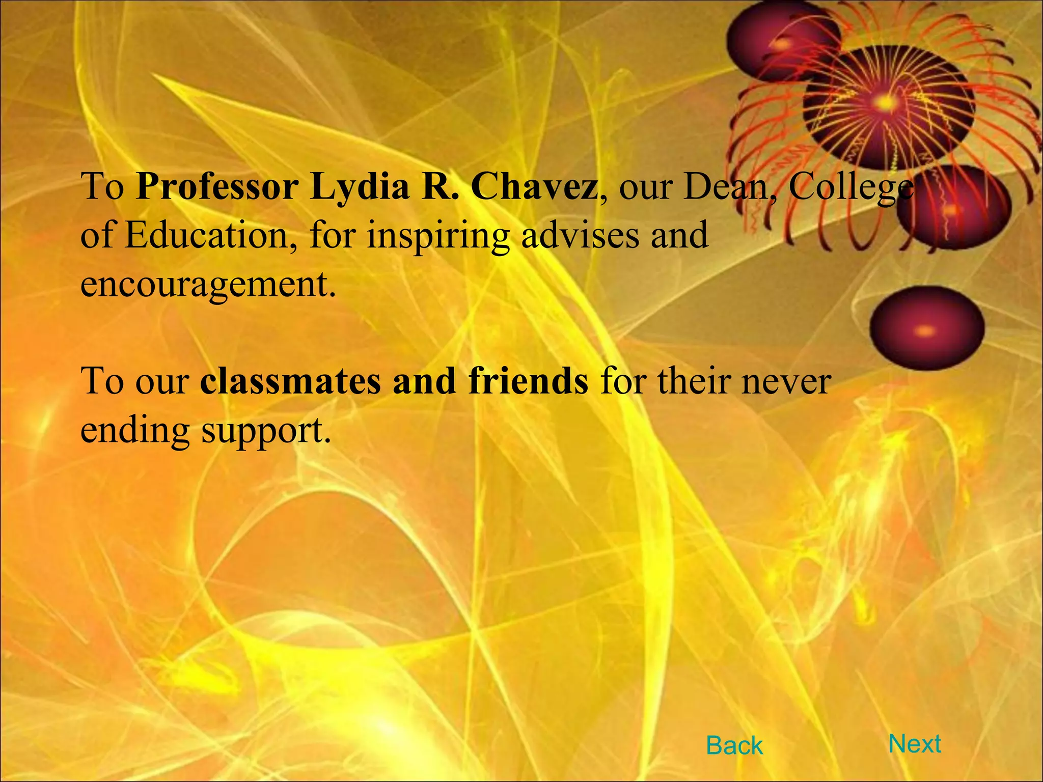 To  Professor Lydia R. Chavez , our Dean, College of Education, for inspiring advises and encouragement.  To our  classmates and friends  for their never ending support. Next Back 