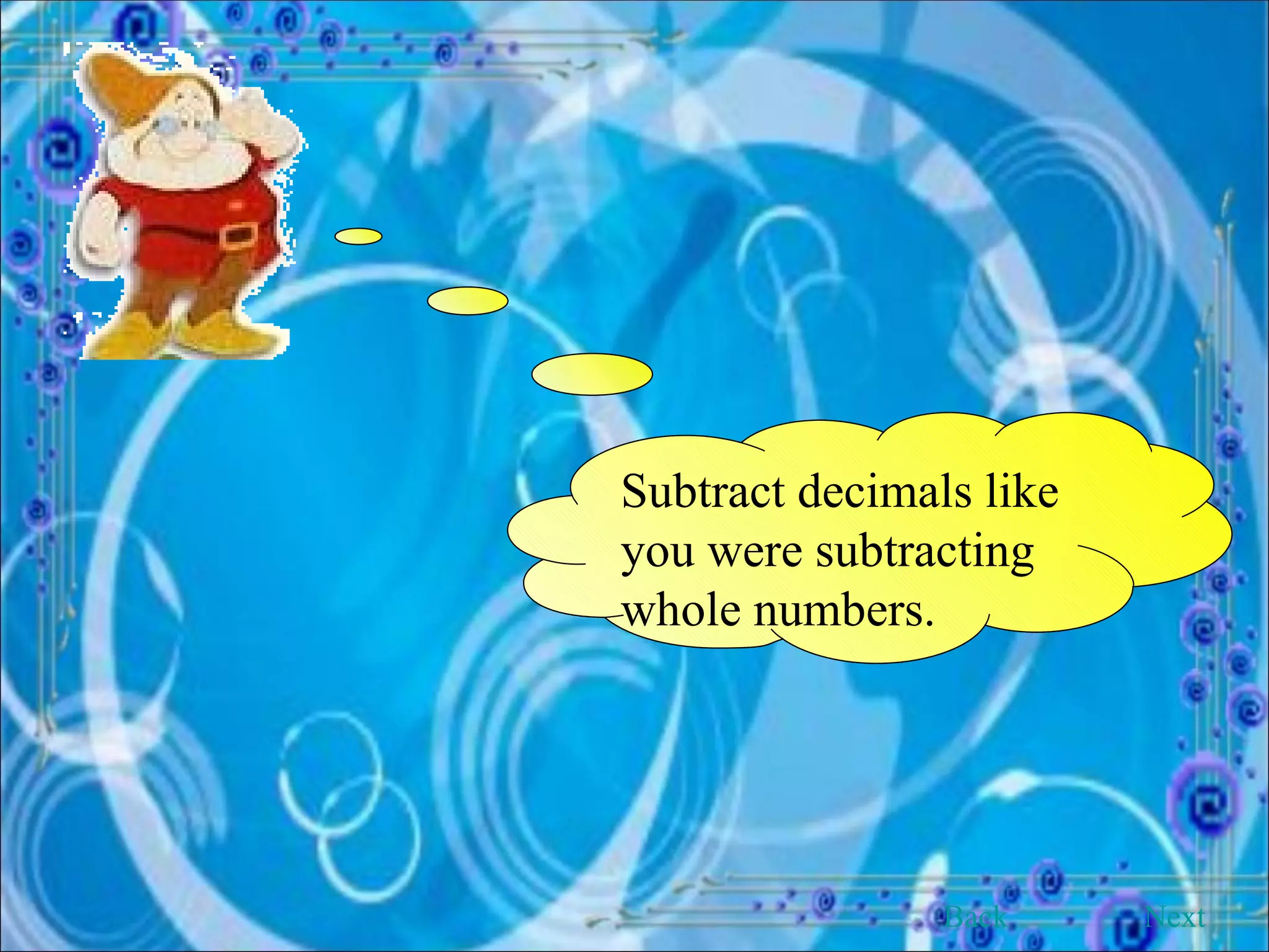 Subtract decimals like you were subtracting whole numbers. Back Next 
