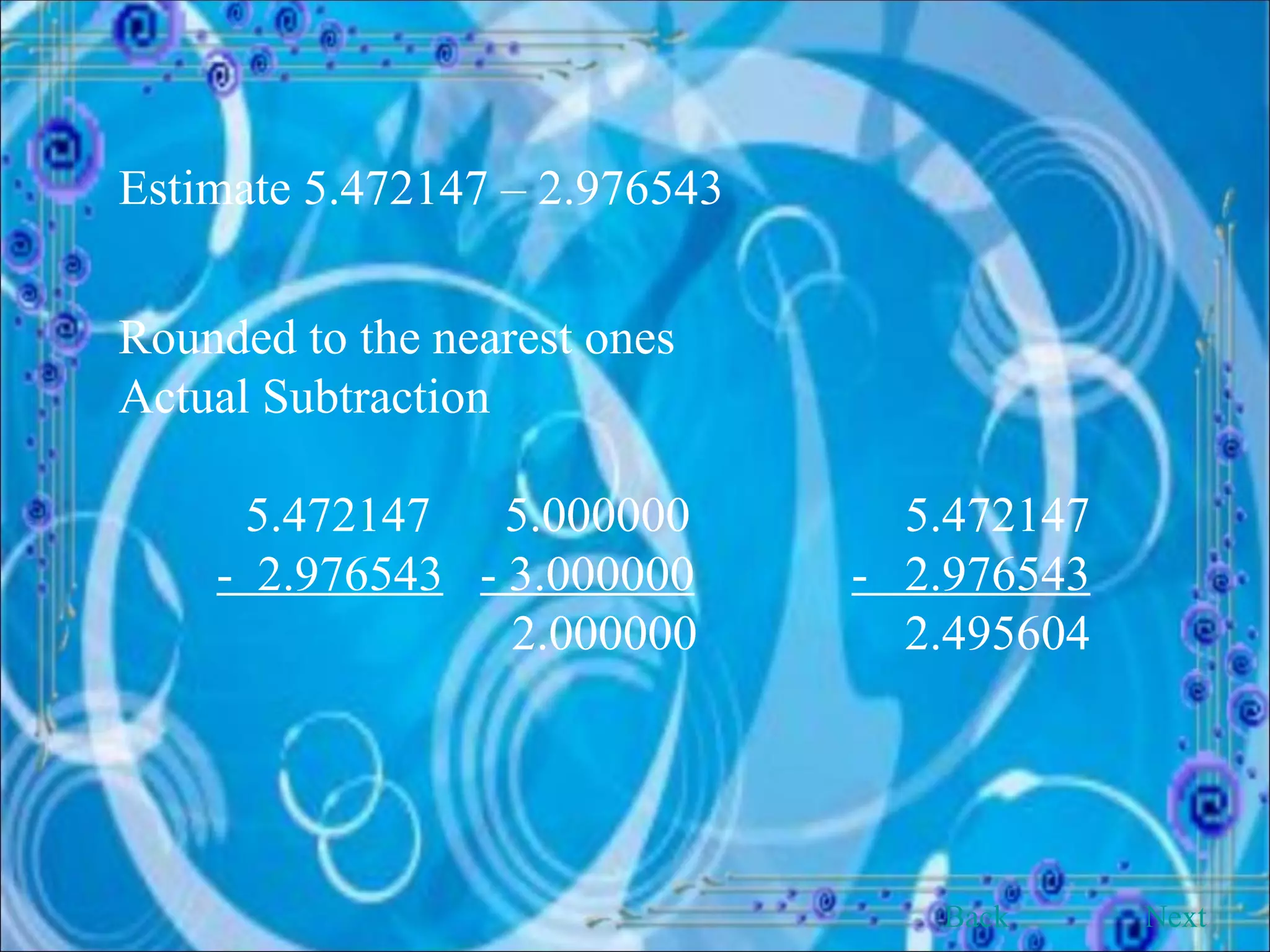 Estimate 5.472147 – 2.976543 Rounded to the nearest ones Actual Subtraction 5.472147  5.000000   5.472147 -  2.976543   - 3.000000   -  2.976543   2.000000   2.495604 Back Next 