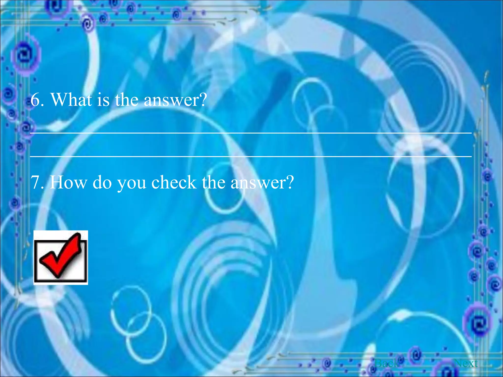 6. What is the answer? __________________________________________________________________________________________ 7. How do you check the answer? Back Next 