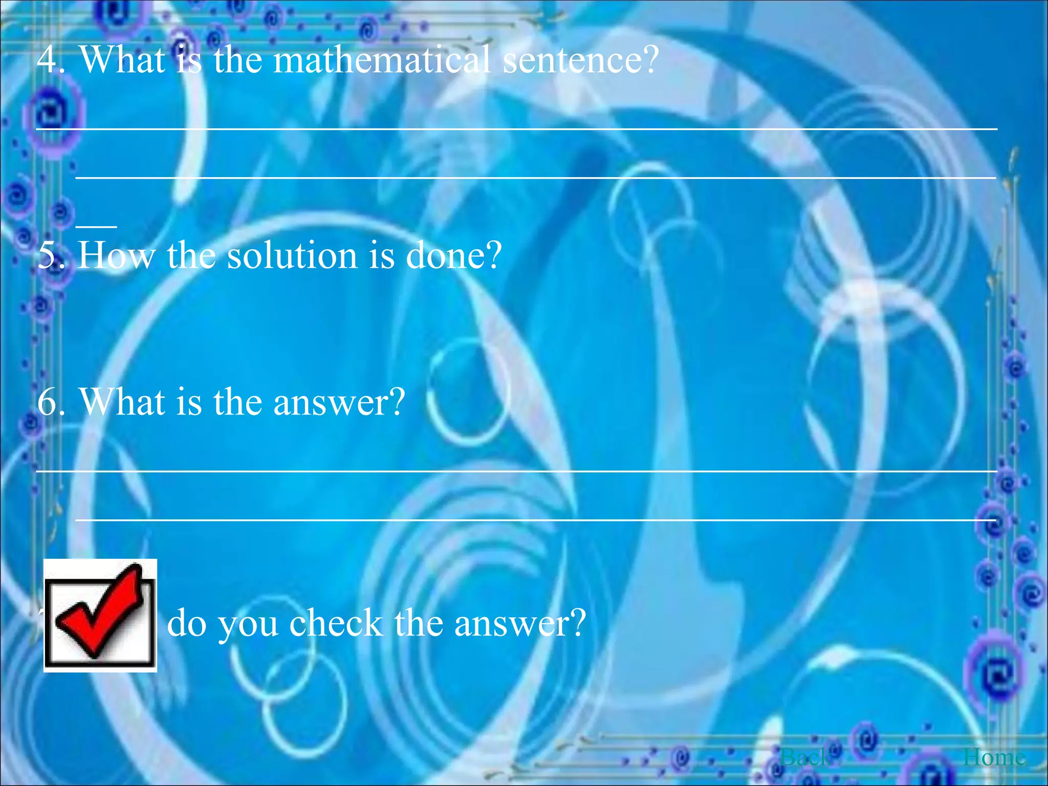 4. What is the mathematical sentence? ______________________________________________________________________________________________ 5. How the solution is done? 6. What is the answer? ______________________________________________________________________________________________ 7. How do you check the answer? Back Home 