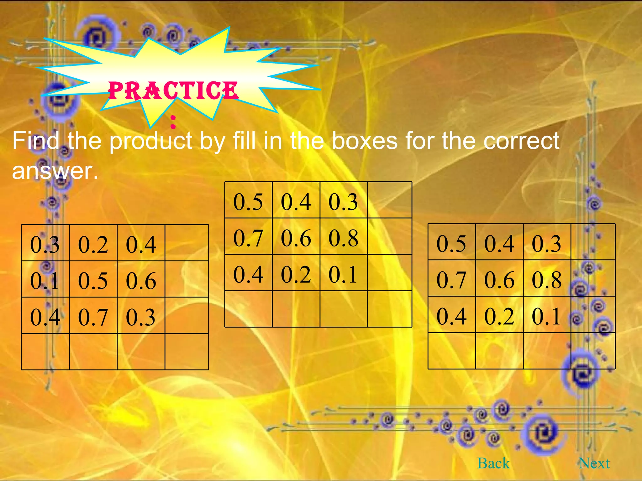 PRACTICE: Find the product by fill in the boxes for the correct answer. Back Next 0.3 0.2 0.4 0.1 0.5 0.6 0.4 0.7 0.3 0.5 0.4 0.3 0.7 0.6 0.8 0.4 0.2 0.1 0.5 0.4 0.3 0.7 0.6 0.8 0.4 0.2 0.1 
